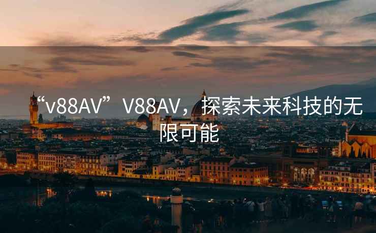 “v88AV”V88AV，探索未來(lái)科技的無(wú)限可能