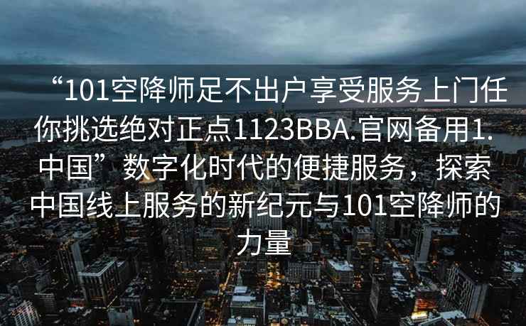 “101空降師足不出戶享受服務(wù)上門任你挑選絕對正點1123BBA.官網(wǎng)備用1.中國”數(shù)字化時代的便捷服務(wù)，探索中國線上服務(wù)的新紀(jì)元與101空降師的力量