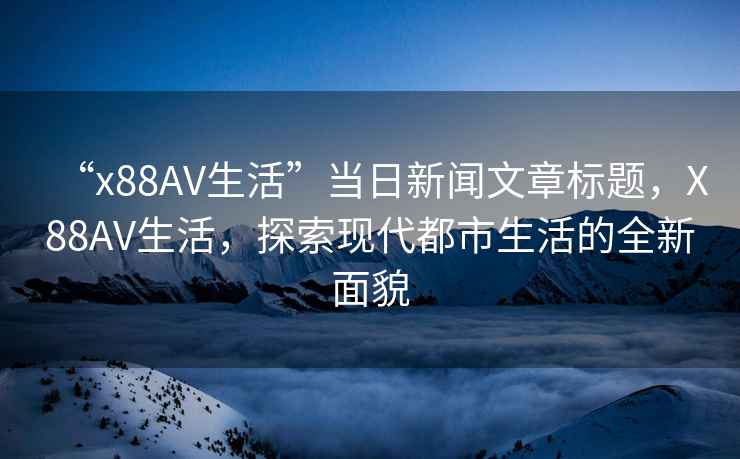 “x88AV生活”當日新聞文章標題，X88AV生活，探索現(xiàn)代都市生活的全新面貌