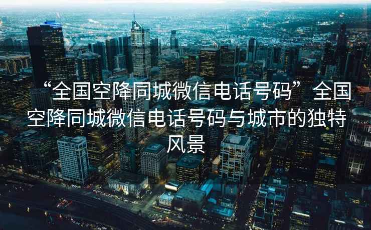 “全國空降同城微信電話號碼”全國空降同城微信電話號碼與城市的獨(dú)特風(fēng)景