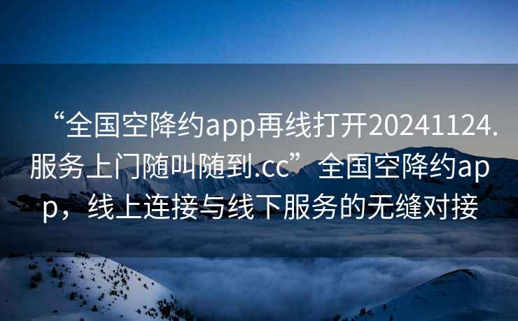 “全國空降約app再線打開20241124.服務上門隨叫隨到.cc”全國空降約app，線上連接與線下服務的無縫對接