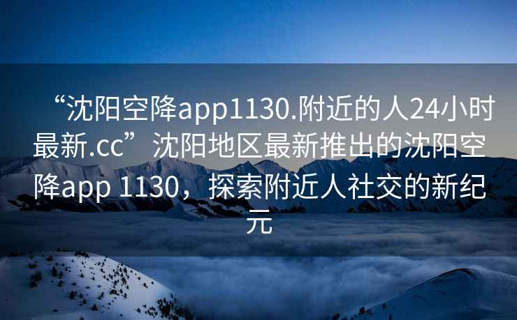 “沈陽空降app1130.附近的人24小時(shí)最新.cc”沈陽地區(qū)最新推出的沈陽空降app 1130，探索附近人社交的新紀(jì)元