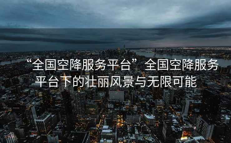 “全國空降服務(wù)平臺”全國空降服務(wù)平臺下的壯麗風(fēng)景與無限可能