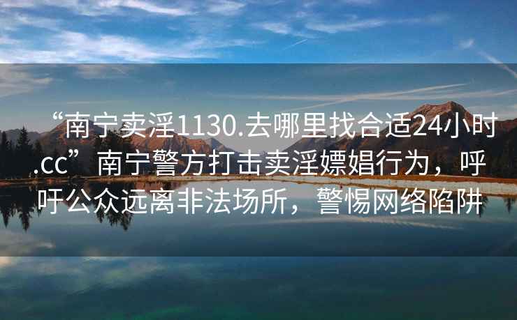 “南寧賣(mài)淫1130.去哪里找合適24小時(shí).cc”南寧警方打擊賣(mài)淫嫖娼行為，呼吁公眾遠(yuǎn)離非法場(chǎng)所，警惕網(wǎng)絡(luò)陷阱