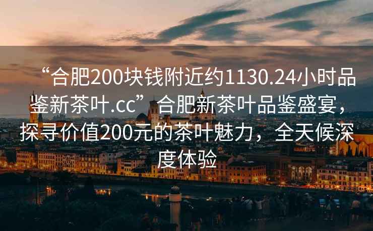 “合肥200塊錢附近約1130.24小時品鑒新茶葉.cc”合肥新茶葉品鑒盛宴，探尋價值200元的茶葉魅力，全天候深度體驗