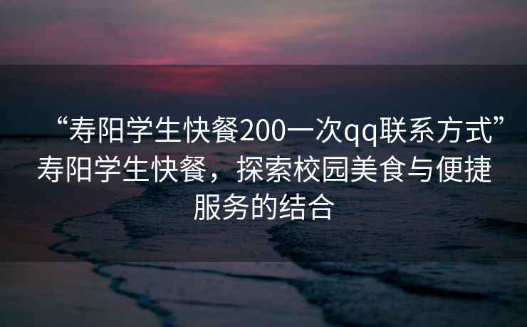 “壽陽(yáng)學(xué)生快餐200一次qq聯(lián)系方式”壽陽(yáng)學(xué)生快餐，探索校園美食與便捷服務(wù)的結(jié)合