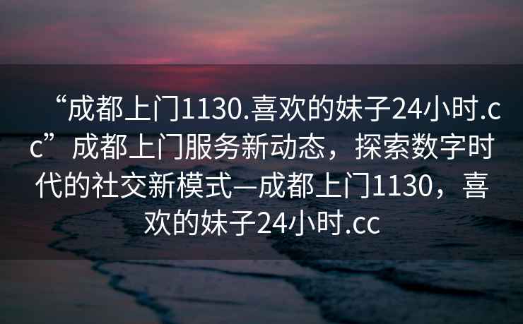 “成都上門1130.喜歡的妹子24小時(shí).cc”成都上門服務(wù)新動(dòng)態(tài)，探索數(shù)字時(shí)代的社交新模式—成都上門1130，喜歡的妹子24小時(shí).cc