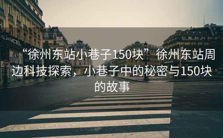 “徐州東站小巷子150塊”徐州東站周邊科技探索，小巷子中的秘密與150塊的故事