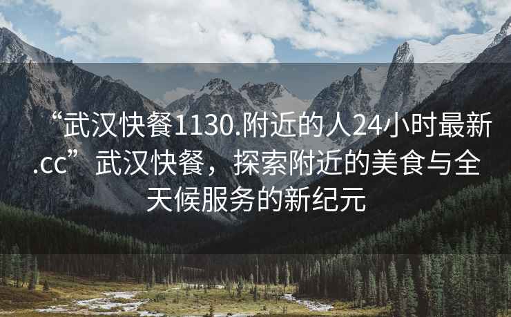 “武漢快餐1130.附近的人24小時最新.cc”武漢快餐，探索附近的美食與全天候服務(wù)的新紀(jì)元