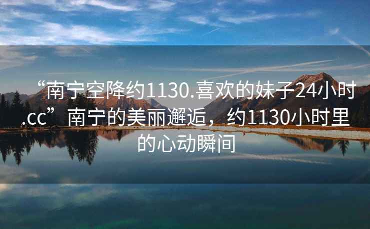 “南寧空降約1130.喜歡的妹子24小時(shí).cc”南寧的美麗邂逅，約1130小時(shí)里的心動(dòng)瞬間
