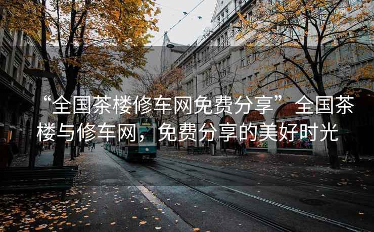 “全國(guó)茶樓修車(chē)網(wǎng)免費(fèi)分享”全國(guó)茶樓與修車(chē)網(wǎng)，免費(fèi)分享的美好時(shí)光