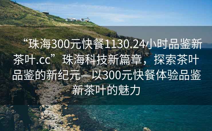 “珠海300元快餐1130.24小時品鑒新茶葉.cc”珠?？萍夹缕?，探索茶葉品鑒的新紀元—以300元快餐體驗品鑒新茶葉的魅力