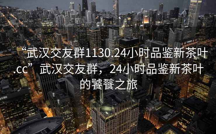 “武漢交友群1130.24小時品鑒新茶葉.cc”武漢交友群，24小時品鑒新茶葉的饕餮之旅