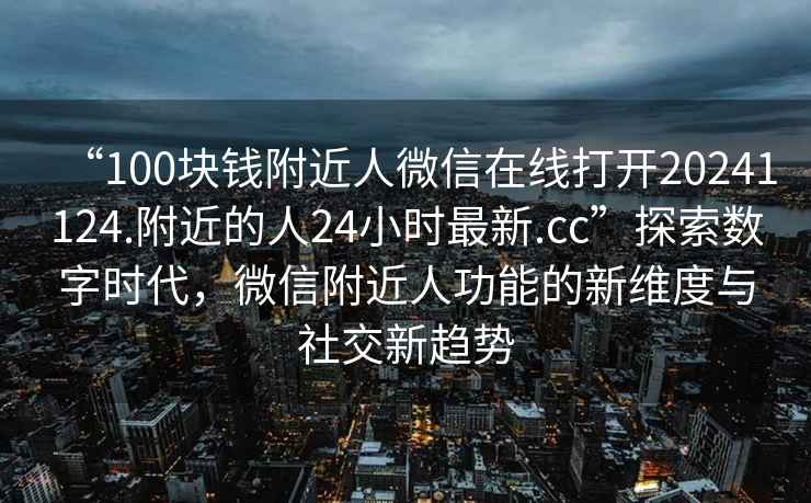 “100塊錢附近人微信在線打開20241124.附近的人24小時(shí)最新.cc”探索數(shù)字時(shí)代，微信附近人功能的新維度與社交新趨勢(shì)