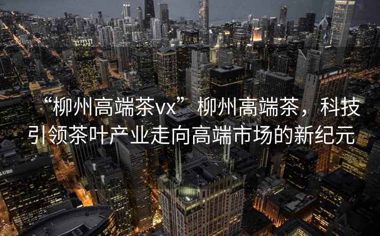 “柳州高端茶vx”柳州高端茶，科技引領茶葉產(chǎn)業(yè)走向高端市場的新紀元