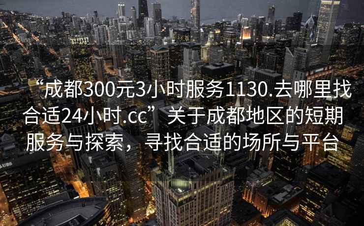 “成都300元3小時(shí)服務(wù)1130.去哪里找合適24小時(shí).cc”關(guān)于成都地區(qū)的短期服務(wù)與探索，尋找合適的場(chǎng)所與平臺(tái)