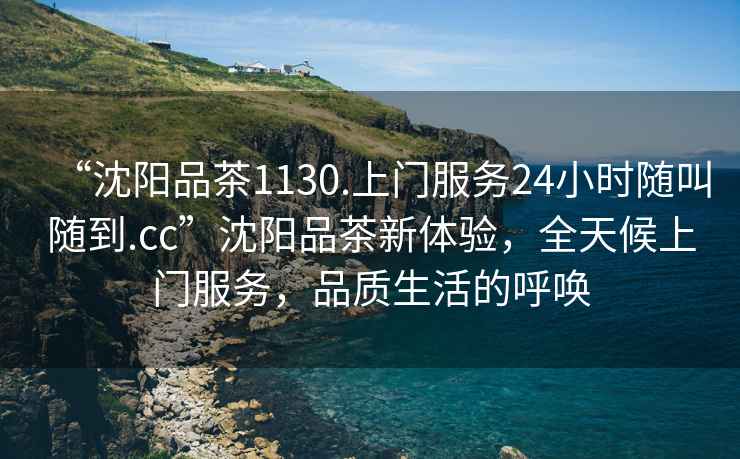 “沈陽品茶1130.上門服務(wù)24小時隨叫隨到.cc”沈陽品茶新體驗，全天候上門服務(wù)，品質(zhì)生活的呼喚