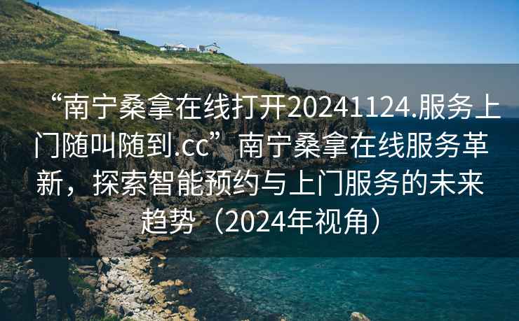 “南寧桑拿在線打開(kāi)20241124.服務(wù)上門隨叫隨到.cc”南寧桑拿在線服務(wù)革新，探索智能預(yù)約與上門服務(wù)的未來(lái)趨勢(shì)（2024年視角）