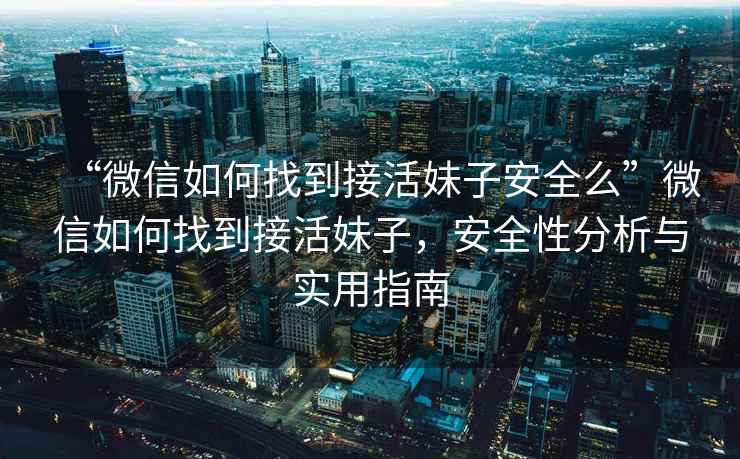 “微信如何找到接活妹子安全么”微信如何找到接活妹子，安全性分析與實(shí)用指南