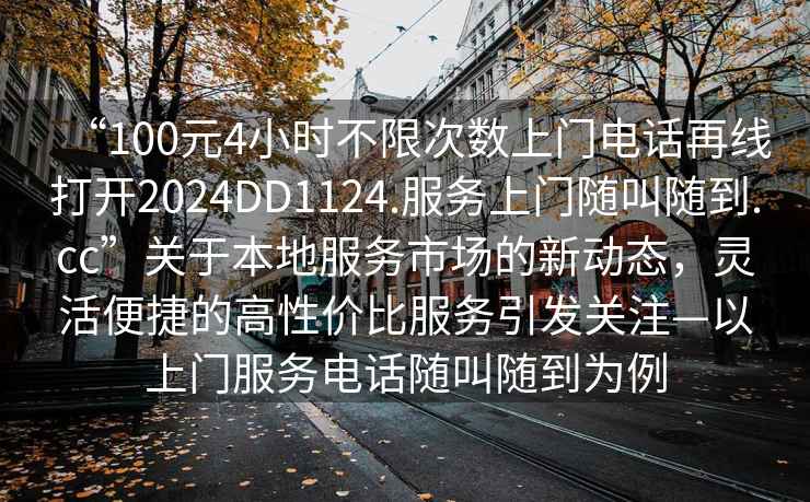 “100元4小時(shí)不限次數(shù)上門(mén)電話再線打開(kāi)2024DD1124.服務(wù)上門(mén)隨叫隨到.cc”關(guān)于本地服務(wù)市場(chǎng)的新動(dòng)態(tài)，靈活便捷的高性價(jià)比服務(wù)引發(fā)關(guān)注—以上門(mén)服務(wù)電話隨叫隨到為例
