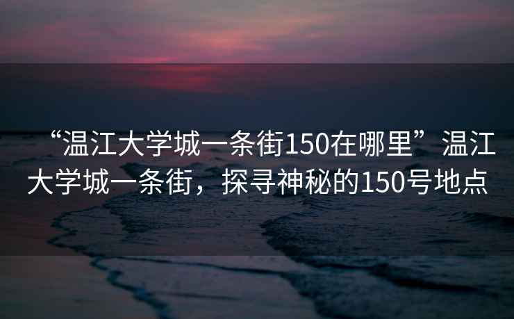 “溫江大學城一條街150在哪里”溫江大學城一條街，探尋神秘的150號地點