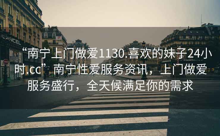 “南寧上門做愛1130.喜歡的妹子24小時.cc”南寧性愛服務資訊，上門做愛服務盛行，全天候滿足你的需求