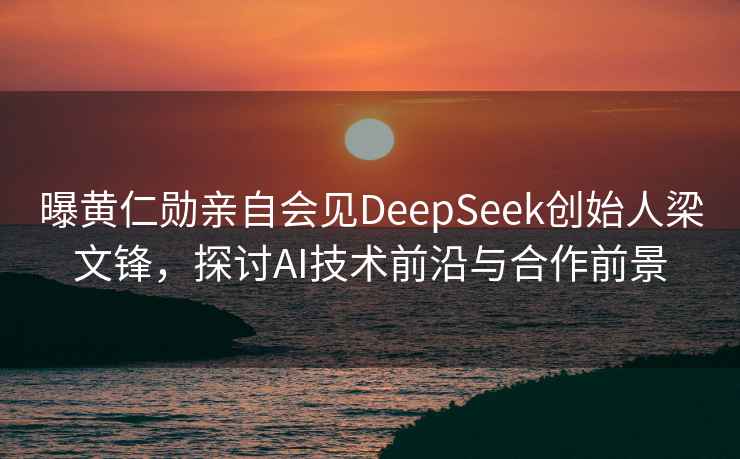 曝黃仁勛親自會見DeepSeek創(chuàng)始人梁文鋒，探討AI技術(shù)前沿與合作前景