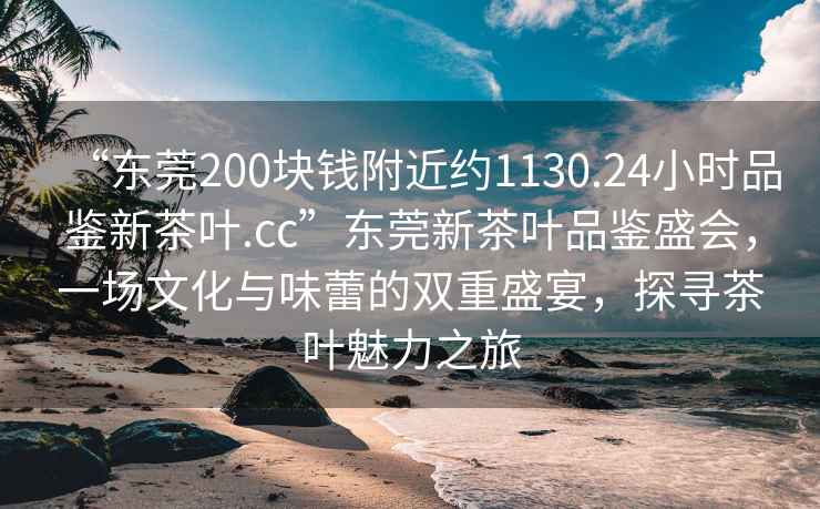 “東莞200塊錢(qián)附近約1130.24小時(shí)品鑒新茶葉.cc”東莞新茶葉品鑒盛會(huì)，一場(chǎng)文化與味蕾的雙重盛宴，探尋茶葉魅力之旅