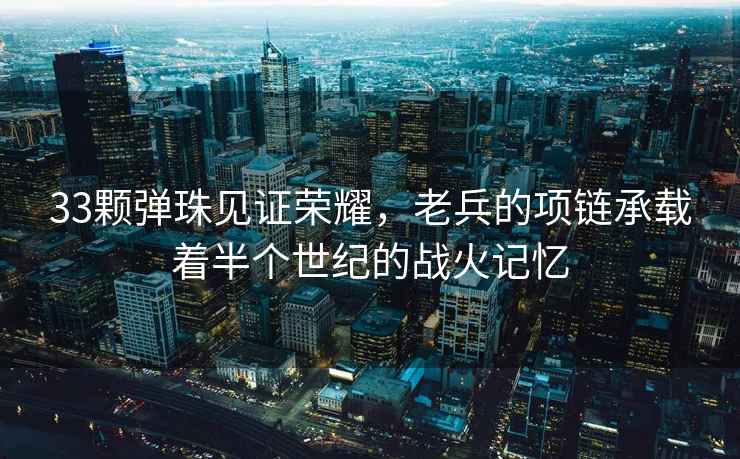 33顆彈珠見證榮耀，老兵的項鏈承載著半個世紀(jì)的戰(zhàn)火記憶