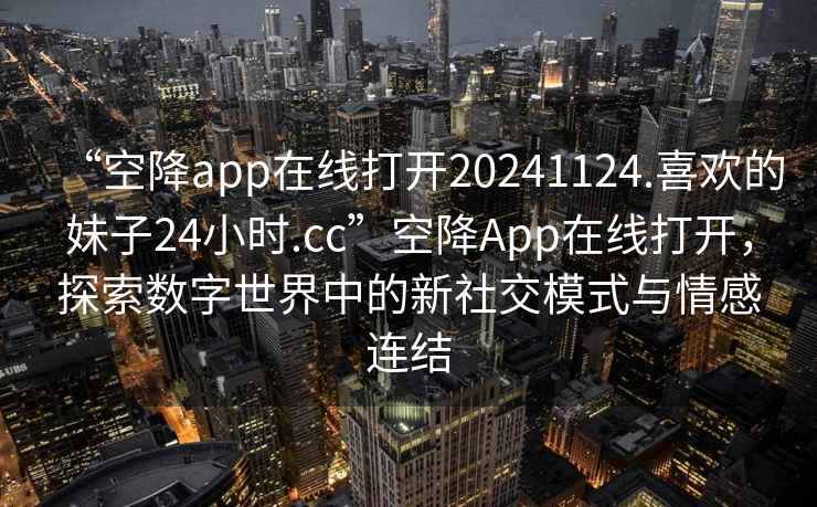“空降app在線打開20241124.喜歡的妹子24小時(shí).cc”空降A(chǔ)pp在線打開，探索數(shù)字世界中的新社交模式與情感連結(jié)