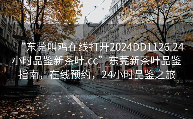 “東莞叫雞在線打開2024DD1126.24小時品鑒新茶葉.cc”東莞新茶葉品鑒指南，在線預(yù)約，24小時品鑒之旅