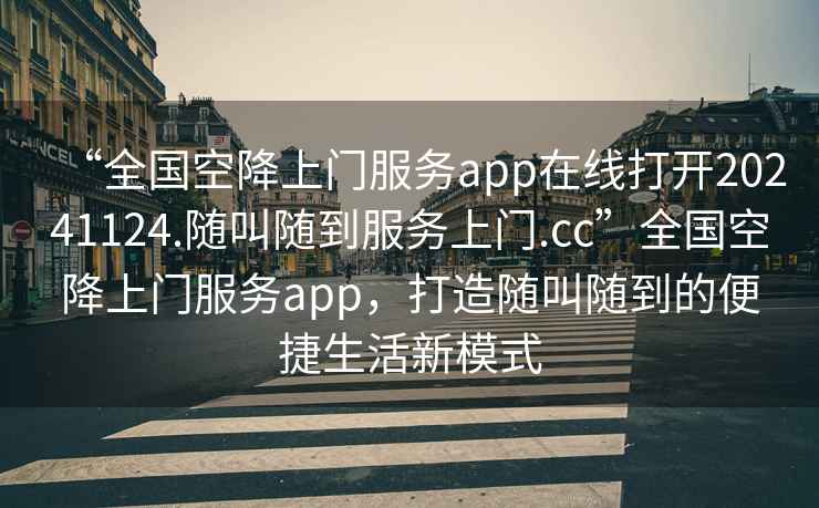 “全國(guó)空降上門服務(wù)app在線打開20241124.隨叫隨到服務(wù)上門.cc”全國(guó)空降上門服務(wù)app，打造隨叫隨到的便捷生活新模式