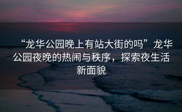 “龍華公園晚上有站大街的嗎”龍華公園夜晚的熱鬧與秩序，探索夜生活新面貌