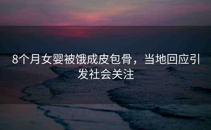 8個(gè)月女嬰被餓成皮包骨，當(dāng)?shù)鼗貞?yīng)引發(fā)社會(huì)關(guān)注