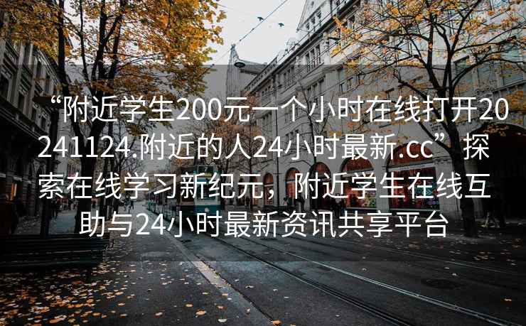 “附近學(xué)生200元一個(gè)小時(shí)在線打開20241124.附近的人24小時(shí)最新.cc”探索在線學(xué)習(xí)新紀(jì)元，附近學(xué)生在線互助與24小時(shí)最新資訊共享平臺(tái)