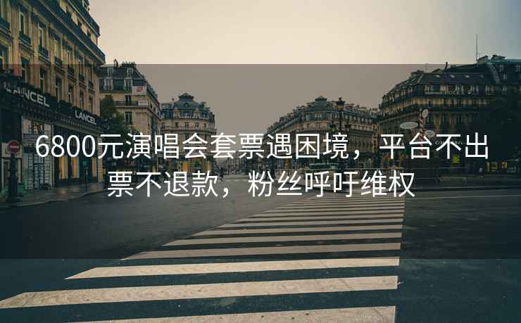 6800元演唱會(huì)套票遇困境，平臺(tái)不出票不退款，粉絲呼吁維權(quán)