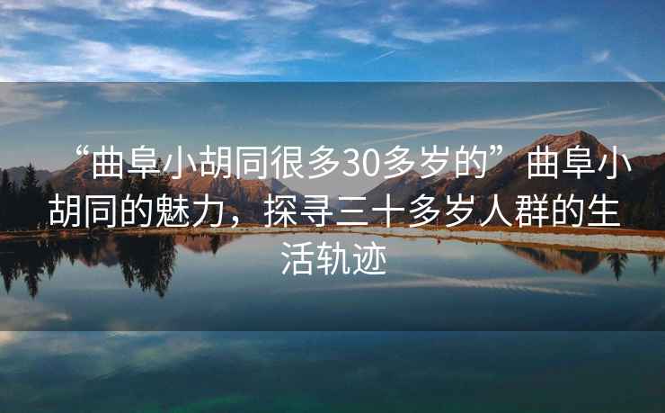 “曲阜小胡同很多30多歲的”曲阜小胡同的魅力，探尋三十多歲人群的生活軌跡