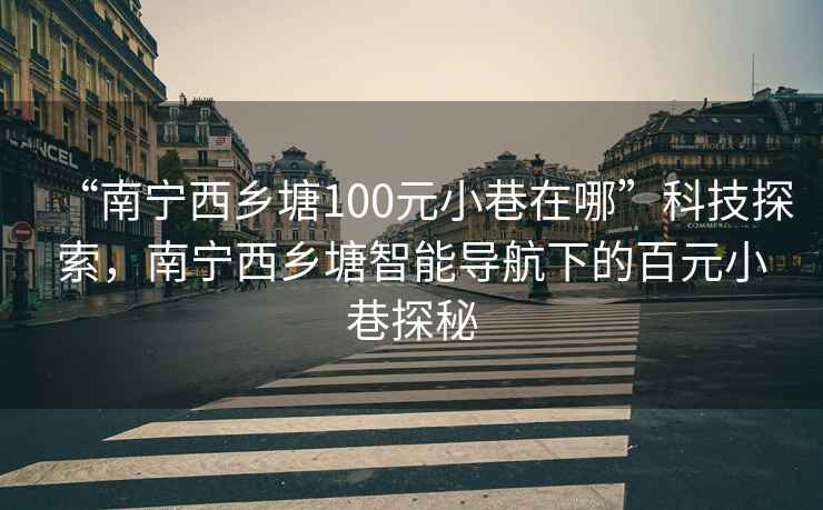 “南寧西鄉(xiāng)塘100元小巷在哪”科技探索，南寧西鄉(xiāng)塘智能導(dǎo)航下的百元小巷探秘