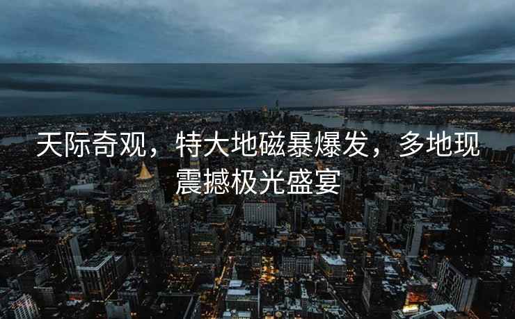 天際奇觀，特大地磁暴爆發(fā)，多地現(xiàn)震撼極光盛宴