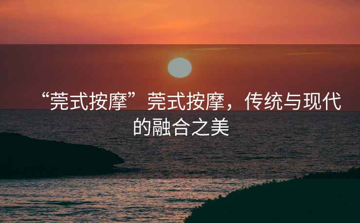 “莞式按摩”莞式按摩，傳統(tǒng)與現(xiàn)代的融合之美
