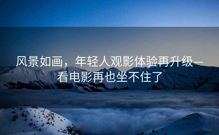 風(fēng)景如畫，年輕人觀影體驗(yàn)再升級(jí)—看電影再也坐不住了