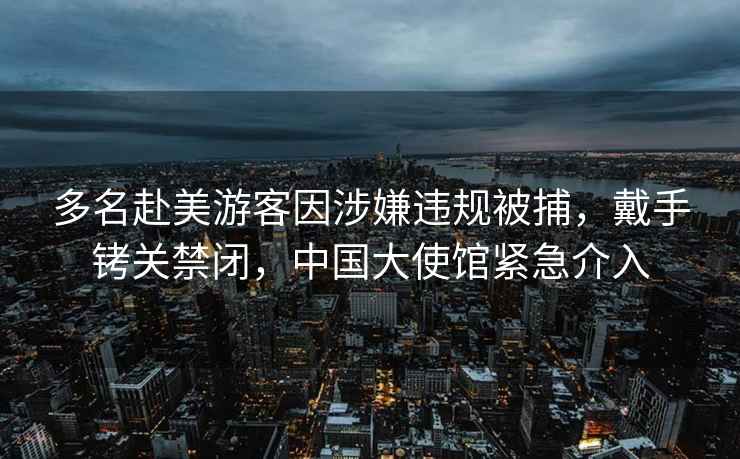 多名赴美游客因涉嫌違規(guī)被捕，戴手銬關(guān)禁閉，中國大使館緊急介入