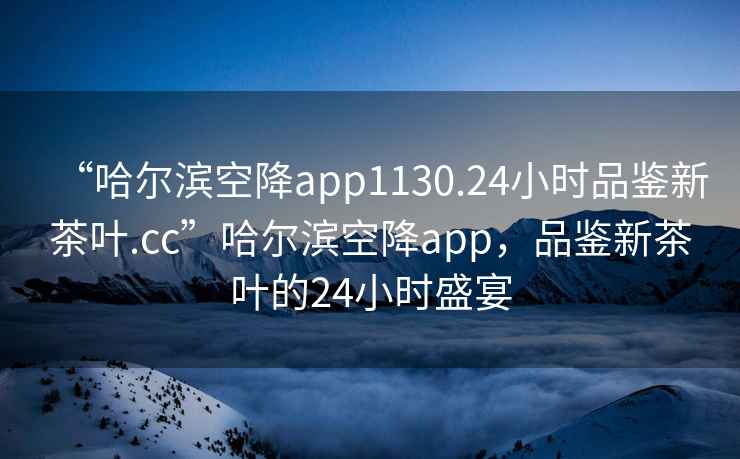 “哈爾濱空降app1130.24小時品鑒新茶葉.cc”哈爾濱空降app，品鑒新茶葉的24小時盛宴