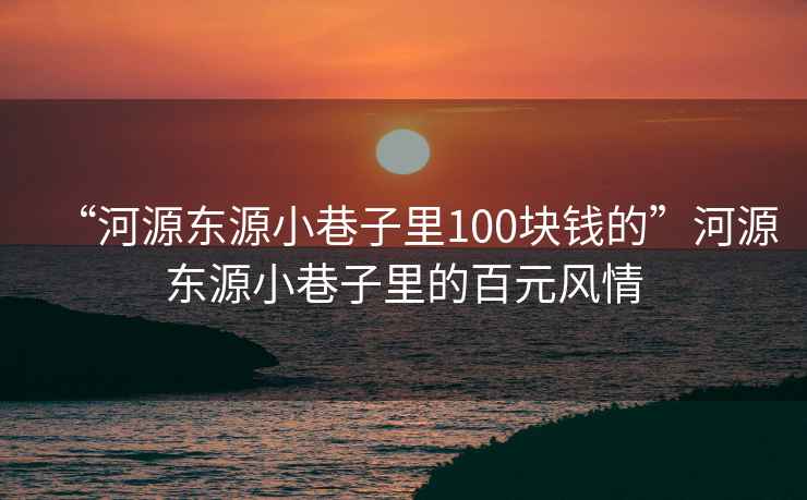 “河源東源小巷子里100塊錢的”河源東源小巷子里的百元風(fēng)情