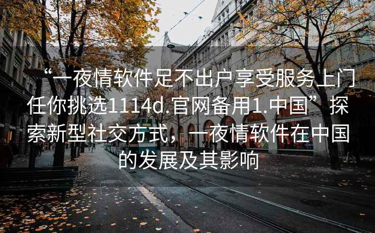 “一夜情軟件足不出戶享受服務上門任你挑選1114d.官網(wǎng)備用1.中國”探索新型社交方式，一夜情軟件在中國的發(fā)展及其影響