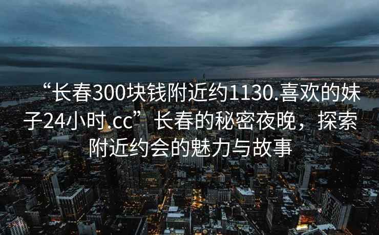 “長春300塊錢附近約1130.喜歡的妹子24小時.cc”長春的秘密夜晚，探索附近約會的魅力與故事