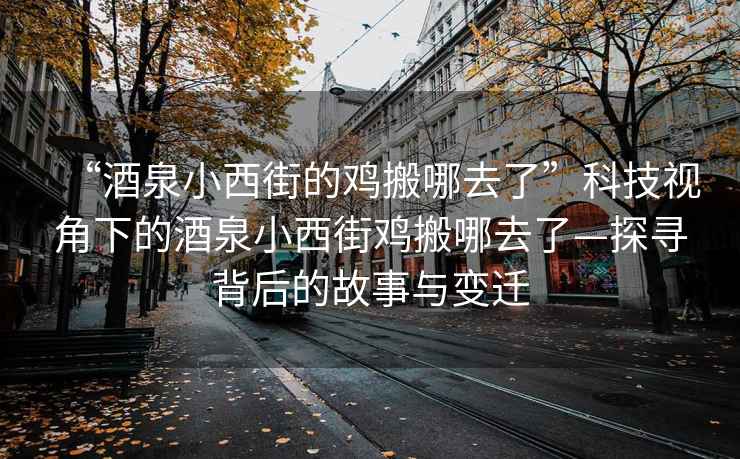 “酒泉小西街的雞搬哪去了”科技視角下的酒泉小西街雞搬哪去了—探尋背后的故事與變遷