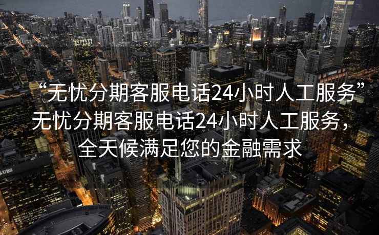 “無憂分期客服電話24小時人工服務(wù)”無憂分期客服電話24小時人工服務(wù)，全天候滿足您的金融需求