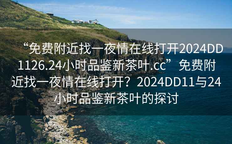 “免費附近找一夜情在線打開2024DD1126.24小時品鑒新茶葉.cc”免費附近找一夜情在線打開？2024DD11與24小時品鑒新茶葉的探討