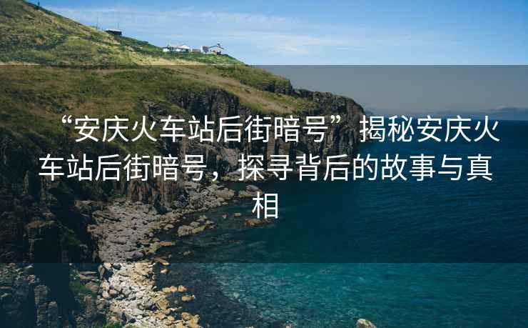 “安慶火車站后街暗號(hào)”揭秘安慶火車站后街暗號(hào)，探尋背后的故事與真相